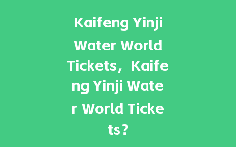 Kaifeng Yinji Water World Tickets，Kaifeng Yinji Water World Tickets？