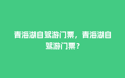 青海湖自驾游门票，青海湖自驾游门票？