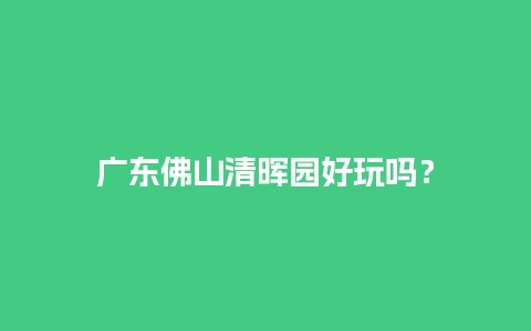 广东佛山清晖园好玩吗？