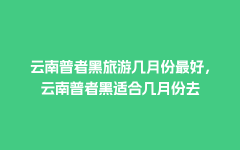 云南普者黑旅游几月份最好，云南普者黑适合几月份去