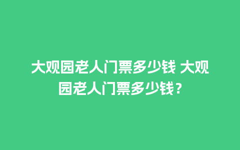 大观园老人门票多少钱 大观园老人门票多少钱？