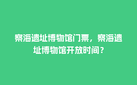 察海遗址博物馆门票，察海遗址博物馆开放时间？