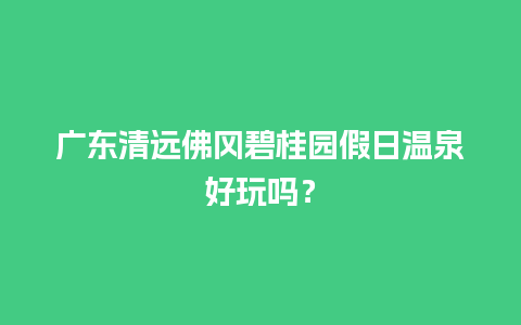 广东清远佛冈碧桂园假日温泉好玩吗？