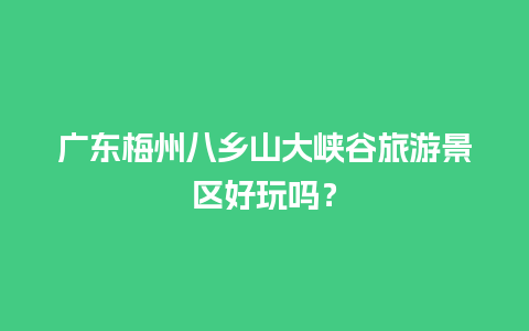 广东梅州八乡山大峡谷旅游景区好玩吗？