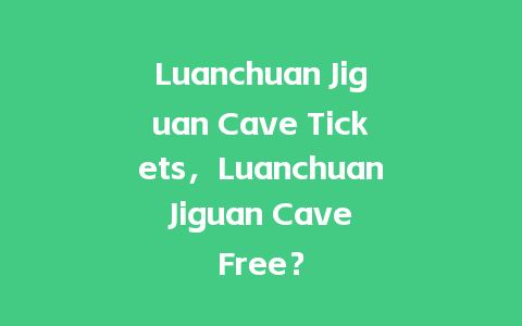 Luanchuan Jiguan Cave Tickets，Luanchuan Jiguan Cave Free？