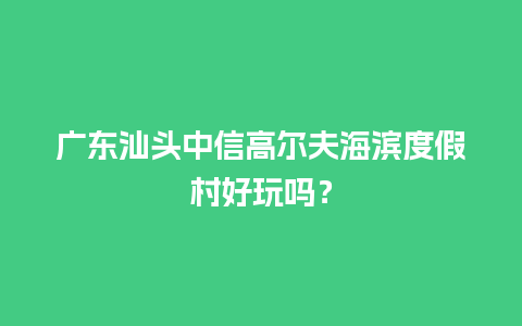 广东汕头中信高尔夫海滨度假村好玩吗？