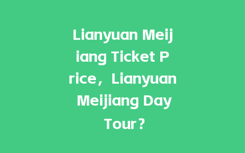 Lianyuan Meijiang Ticket Price，Lianyuan Meijiang Day Tour？