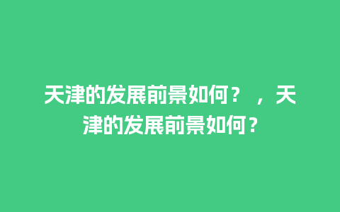 天津的发展前景如何？ ，天津的发展前景如何？