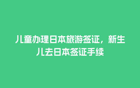 儿童办理日本旅游签证，新生儿去日本签证手续