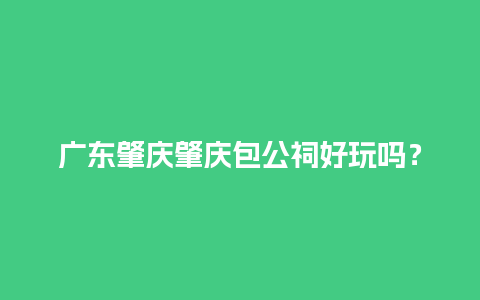 广东肇庆肇庆包公祠好玩吗？