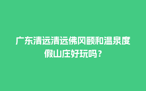 广东清远清远佛冈颐和温泉度假山庄好玩吗？