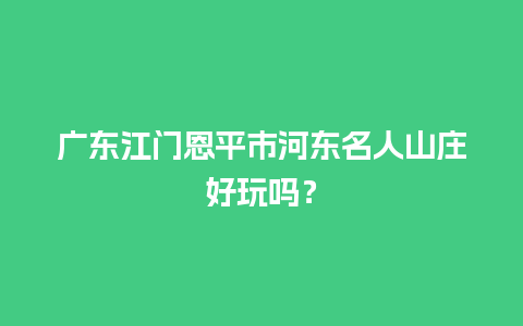 广东江门恩平市河东名人山庄好玩吗？