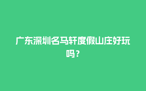 广东深圳名马轩度假山庄好玩吗？