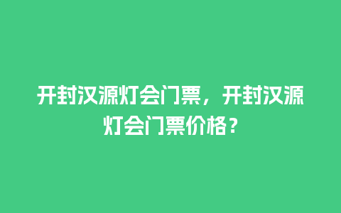 开封汉源灯会门票，开封汉源灯会门票价格？