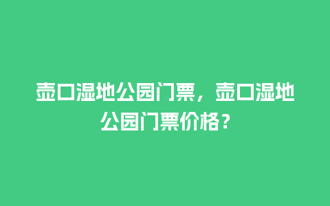 壶口湿地公园门票，壶口湿地公园门票价格？