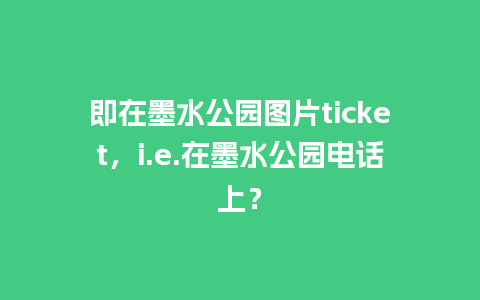 即在墨水公园图片ticket，i.e.在墨水公园电话上？