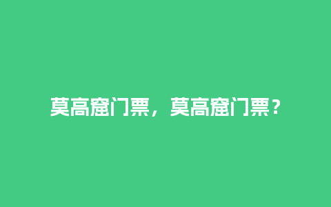 莫高窟门票，莫高窟门票？