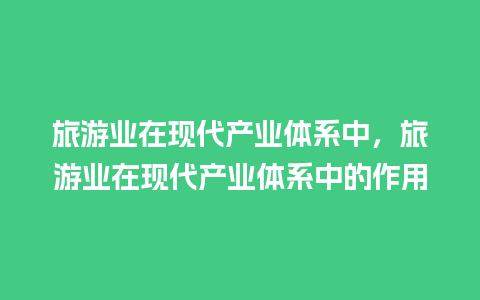 旅游业在现代产业体系中，旅游业在现代产业体系中的作用