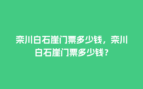 栾川白石崖门票多少钱，栾川白石崖门票多少钱？