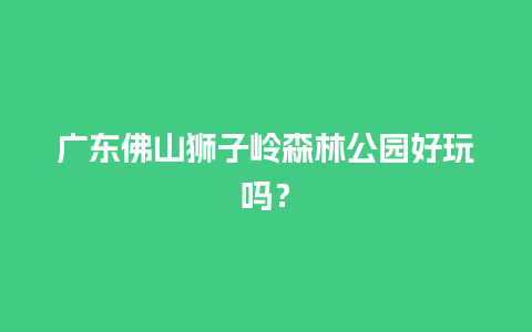 广东佛山狮子岭森林公园好玩吗？