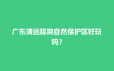 广东清远称架自然保护区好玩吗？