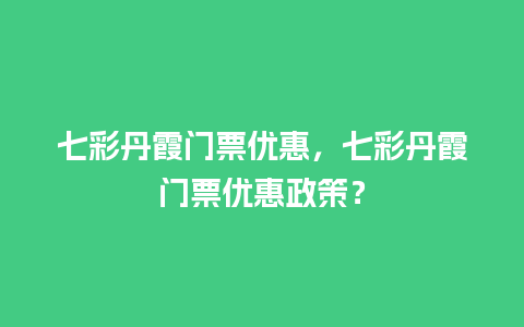 七彩丹霞门票优惠，七彩丹霞门票优惠政策？