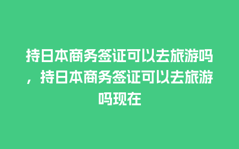 持日本商务签证可以去旅游吗，持日本商务签证可以去旅游吗现在