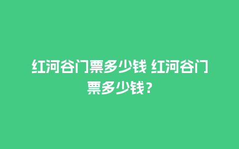 红河谷门票多少钱 红河谷门票多少钱？