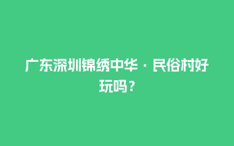 广东深圳锦绣中华·民俗村好玩吗？