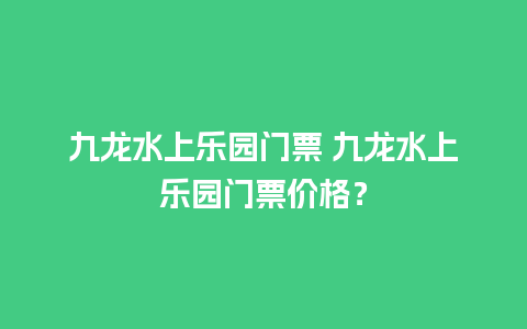 九龙水上乐园门票 九龙水上乐园门票价格？