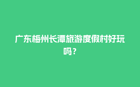 广东梅州长潭旅游度假村好玩吗？