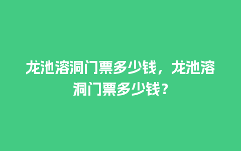 龙池溶洞门票多少钱，龙池溶洞门票多少钱？