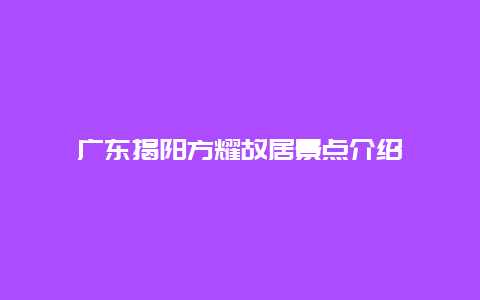 广东揭阳方耀故居景点介绍