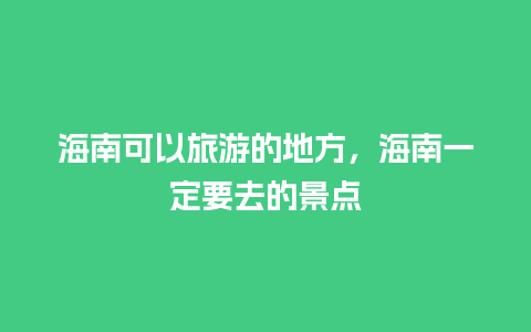 海南可以旅游的地方，海南一定要去的景点