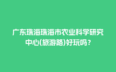 广东珠海珠海市农业科学研究中心(旅游路)好玩吗？