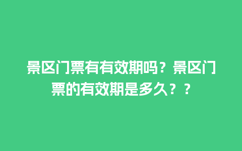 景区门票有有效期吗？景区门票的有效期是多久？？