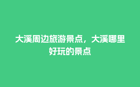 大溪周边旅游景点，大溪哪里好玩的景点