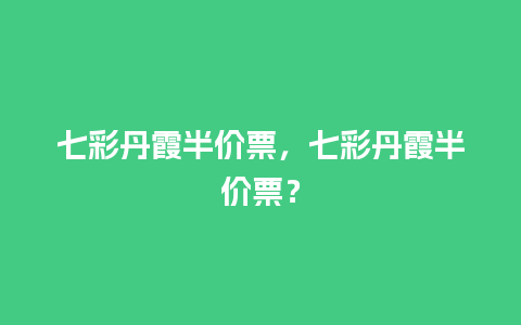 七彩丹霞半价票，七彩丹霞半价票？