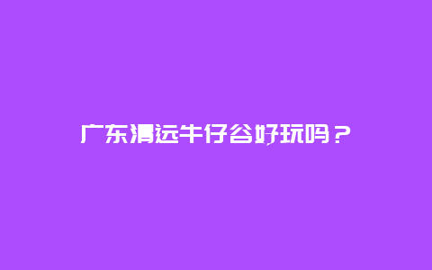 广东清远牛仔谷好玩吗？