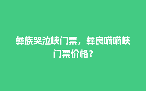 彝族哭泣峡门票，彝良嗬嗬峡门票价格？