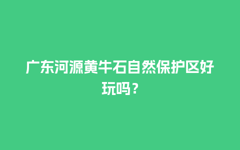 广东河源黄牛石自然保护区好玩吗？