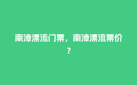 南漳漂流门票，南漳漂流票价？