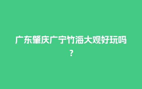 广东肇庆广宁竹海大观好玩吗？