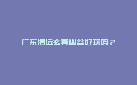 广东清远玄真幽谷好玩吗？