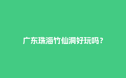 广东珠海竹仙洞好玩吗？