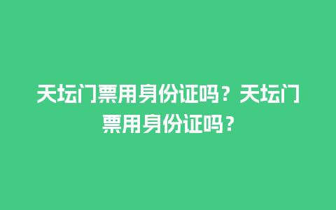 天坛门票用身份证吗？天坛门票用身份证吗？