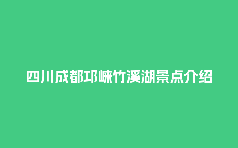 四川成都邛崃竹溪湖景点介绍