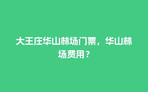 大王庄华山林场门票，华山林场费用？