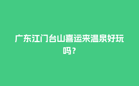 广东江门台山喜运来温泉好玩吗？