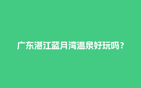 广东湛江蓝月湾温泉好玩吗？